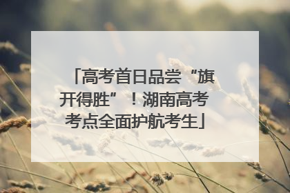 高考首日品尝“旗开得胜”！湖南高考考点全面护航考生
