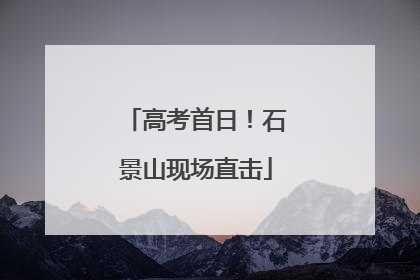高考首日！石景山现场直击