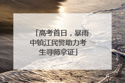 高考首日，暴雨中镇江民警助力考生寻师拿证
