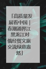 高质量发展看中国｜春潮涌界江 黑龙江对俄经贸文旅交流绿意盎然