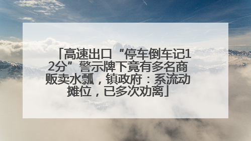 高速出口“停车倒车记12分”警示牌下竟有多名商贩卖水瓢，镇政府：系流动摊位，已多次劝离