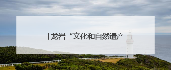 龙岩“文化和自然遗产日”系列活动抢先看→