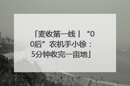 麦收第一线丨“00后”农机手小徐：5分钟收完一亩地