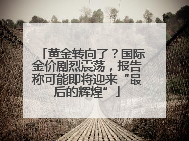 黄金转向了？国际金价剧烈震荡，报告称可能即将迎来“最后的辉煌”