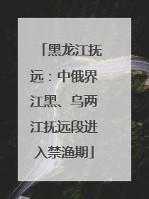 黑龙江抚远：中俄界江黑、乌两江抚远段进入禁渔期