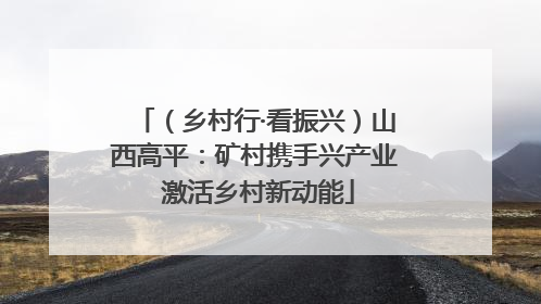 （乡村行·看振兴）山西高平：矿村携手兴产业 激活乡村新动能