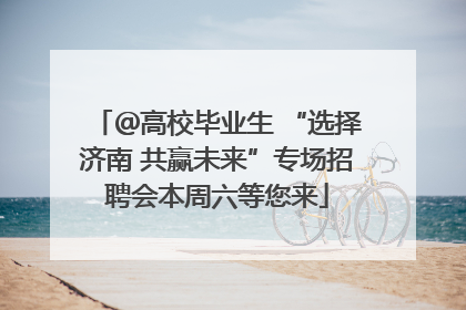＠高校毕业生 “选择济南 共赢未来”专场招聘会本周六等您来