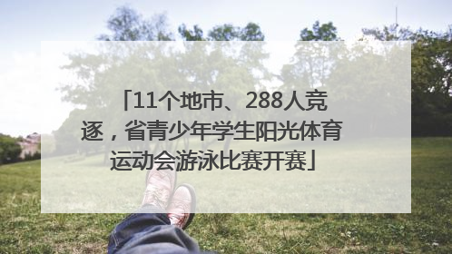 11个地市、288人竞逐，省青少年学生阳光体育运动会游泳比赛开赛