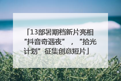 13部暑期档新片亮相“抖音奇遇夜”，“拾光计划”征集创意短片