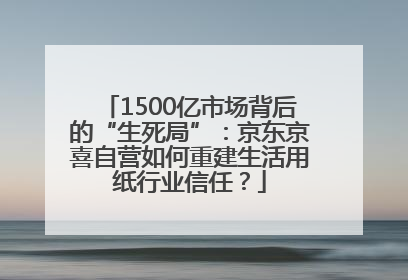 1500亿市场背后的“生死局”：京东京喜自营如何重建生活用纸行业信任？