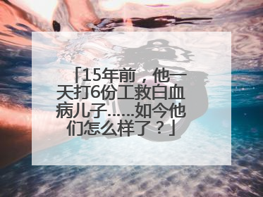 15年前，他一天打6份工救白血病儿子……如今他们怎么样了？