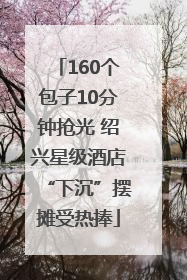 160个包子10分钟抢光 绍兴星级酒店“下沉”摆摊受热捧