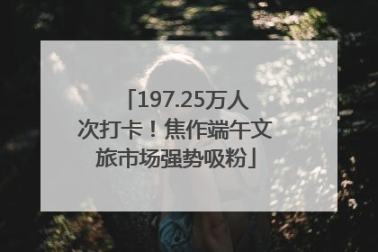 197.25万人次打卡！焦作端午文旅市场强势吸粉