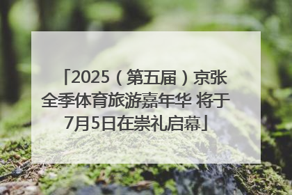 2025（第五届）京张全季体育旅游嘉年华 将于7月5日在崇礼启幕