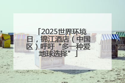 2025世界环境日，锦江酒店（中国区）呼吁“多一种爱地球选择”