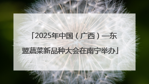 2025年中国（广西）—东盟蔬菜新品种大会在南宁举办