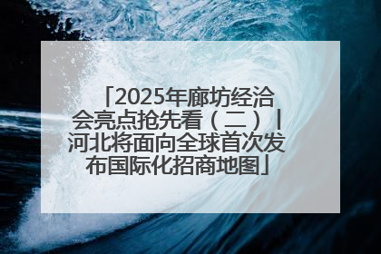 2025年廊坊经洽会亮点抢先看（二）丨河北将面向全球首次发布国际化招商地图