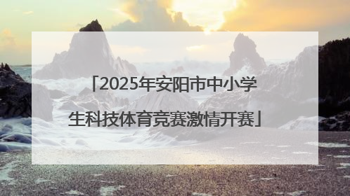 2025年安阳市中小学生科技体育竞赛激情开赛