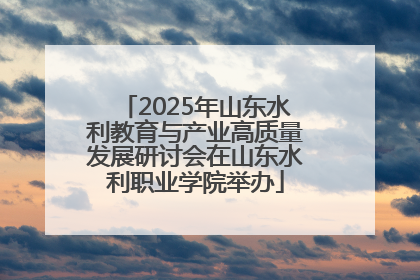 2025年山东水利教育与产业高质量发展研讨会在山东水利职业学院举办