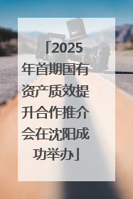 2025年首期国有资产质效提升合作推介会在沈阳成功举办
