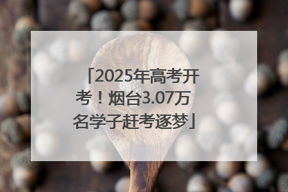 2025年高考开考！烟台3.07万名学子赶考逐梦