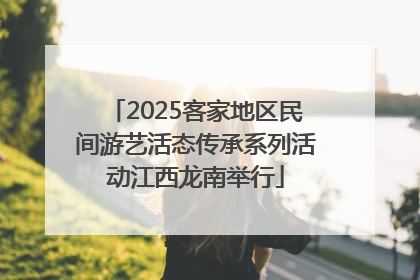 2025客家地区民间游艺活态传承系列活动江西龙南举行