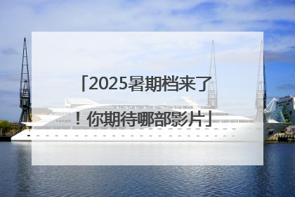 2025暑期档来了！你期待哪部影片
