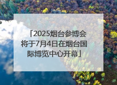 2025烟台参博会将于7月4日在烟台国际博览中心开幕