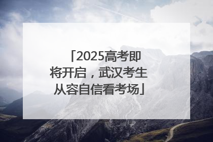 2025高考即将开启，武汉考生从容自信看考场