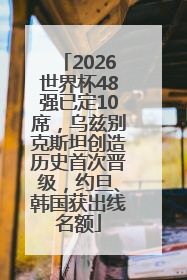 2026世界杯48强已定10席，乌兹别克斯坦创造历史首次晋级，约旦、韩国获出线名额