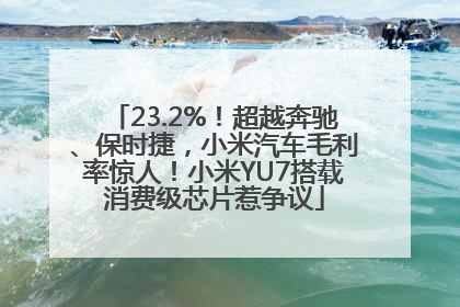 23.2%！超越奔驰、保时捷，小米汽车毛利率惊人！小米YU7搭载消费级芯片惹争议