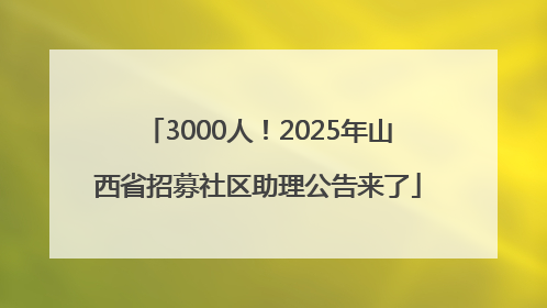 3000人！2025年山西省招募社区助理公告来了