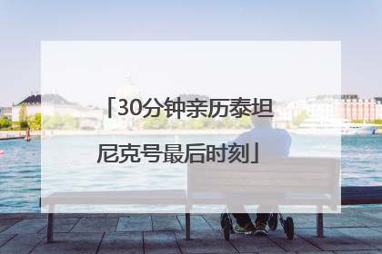 30分钟亲历泰坦尼克号最后时刻