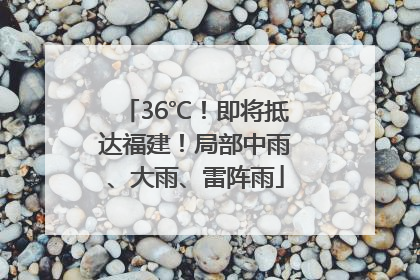 36℃！即将抵达福建！局部中雨、大雨、雷阵雨