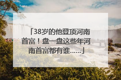 38岁的他登顶河南首富！盘一盘这些年河南首富都有谁……