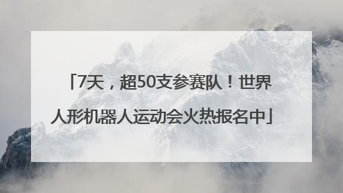 7天，超50支参赛队！世界人形机器人运动会火热报名中