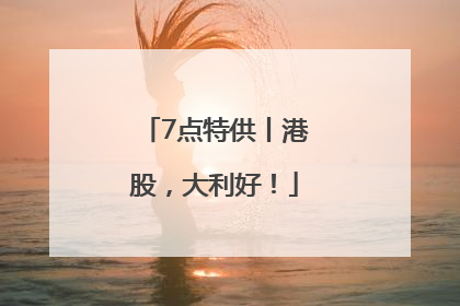 7点特供丨港股，大利好！
