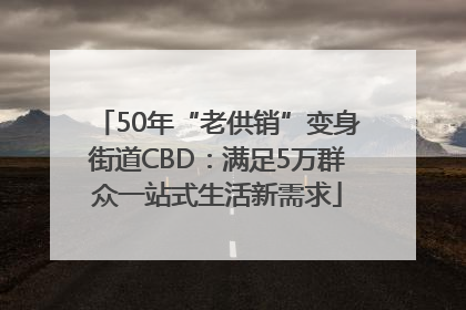 50年“老供销”变身街道CBD：满足5万群众一站式生活新需求