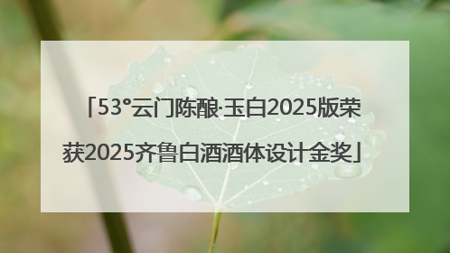 53°云门陈酿·玉白2025版荣获2025齐鲁白酒酒体设计金奖