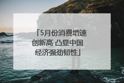 5月份消费增速创新高 凸显中国经济强劲韧性