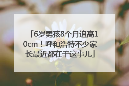 6岁男孩8个月追高10cm！呼和浩特不少家长最近都在干这事儿