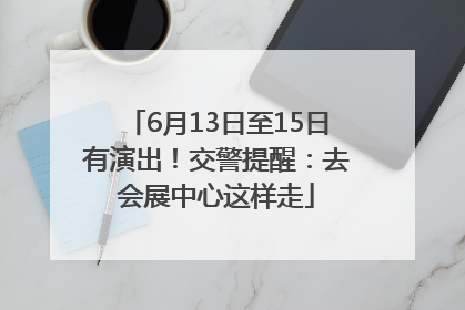 6月13日至15日有演出！交警提醒：去会展中心这样走