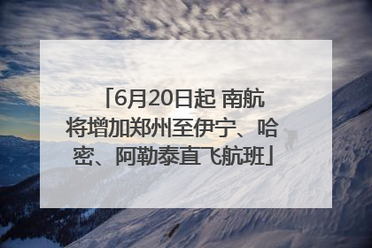 6月20日起 南航将增加郑州至伊宁、哈密、阿勒泰直飞航班