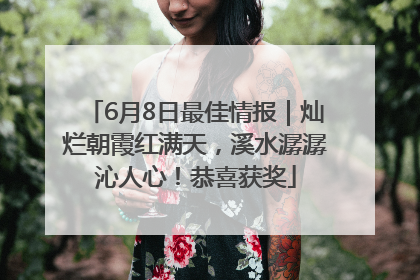6月8日最佳情报｜灿烂朝霞红满天，溪水潺潺沁人心！恭喜获奖