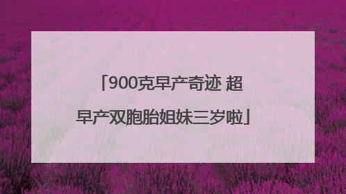 900克早产奇迹 超早产双胞胎姐妹三岁啦