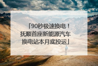90秒极速换电！抚顺首座新能源汽车换电站本月底投运