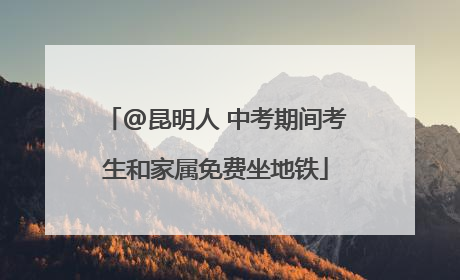 @昆明人 中考期间考生和家属免费坐地铁