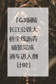G3铜陵长江公铁大桥全线沥青铺装完成 通车进入倒计时